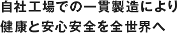 自社工場での一環製造により健康と安心安全を全世界へ