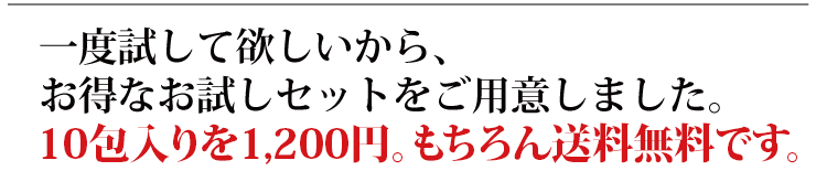 一度試して欲しいから、お得なお試しセットをご用意しました。10包入りを1,200円。もちろん送料無料です。