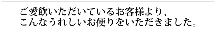 ご愛飲頂いているお客様より、こんなうれしいお便りを頂きました。